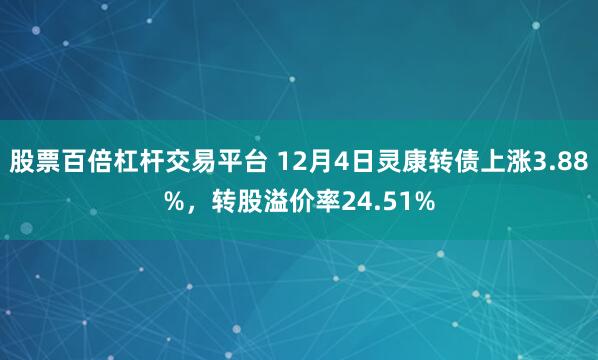 股票百倍杠杆交易平台 12月4日灵康转债上涨3.88%，转股溢价率24.51%