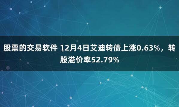 股票的交易软件 12月4日艾迪转债上涨0.63%，转股溢价率52.79%