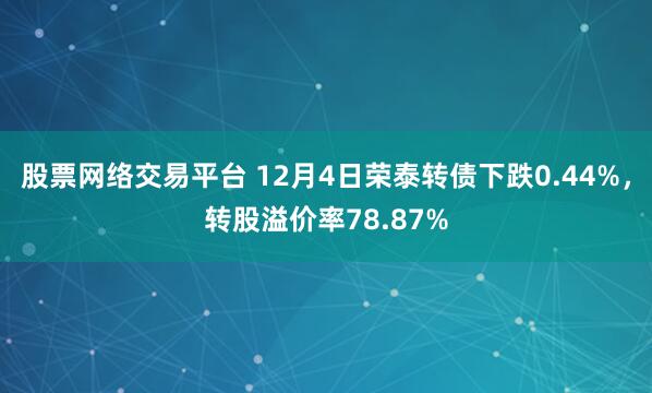 股票网络交易平台 12月4日荣泰转债下跌0.44%，转股溢价率78.87%