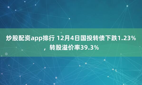 炒股配资app排行 12月4日国投转债下跌1.23%，转股溢价率39.3%