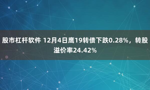 股市杠杆软件 12月4日鹰19转债下跌0.28%，转股溢价率24.42%