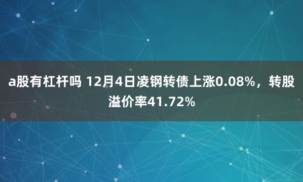 a股有杠杆吗 12月4日凌钢转债上涨0.08%，转股溢价率41.72%