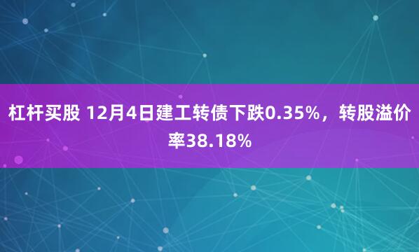 杠杆买股 12月4日建工转债下跌0.35%，转股溢价率38.18%