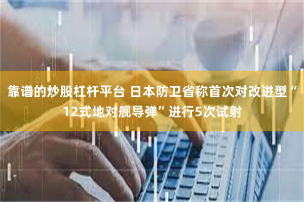 靠谱的炒股杠杆平台 日本防卫省称首次对改进型“12式地对舰导弹”进行5次试射