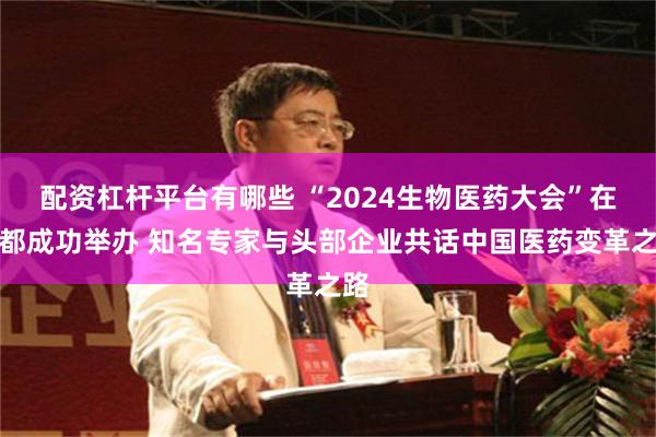 配资杠杆平台有哪些 “2024生物医药大会”在成都成功举办 知名专家与头部企业共话中国医药变革之路