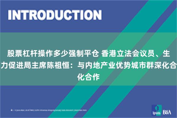 股票杠杆操作多少强制平仓 香港立法会议员、生产力促进局主席陈祖恒：与内地产业优势城市群深化合作