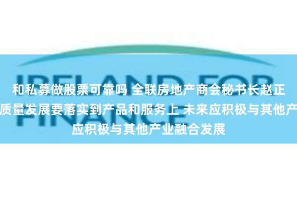 和私募做股票可靠吗 全联房地产商会秘书长赵正挺：房企高质量发展要落实到产品和服务上 未来应积极与其他产业融合发展