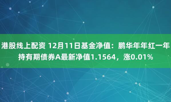 港股线上配资 12月11日基金净值：鹏华年年红一年持有期债券A最新净值1.1564，涨0.01%