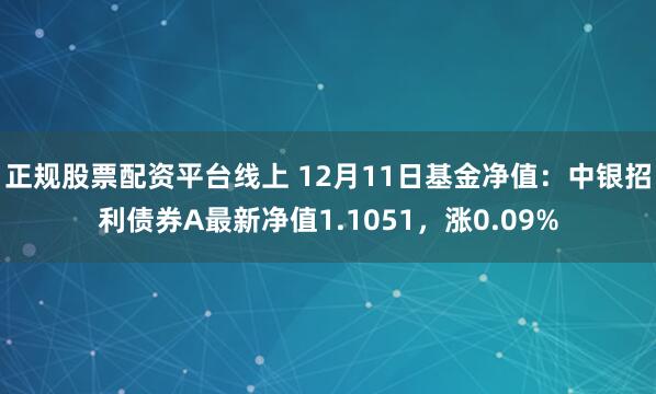 正规股票配资平台线上 12月11日基金净值：中银招利债券A最新净值1.1051，涨0.09%