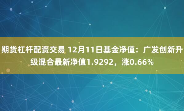 期货杠杆配资交易 12月11日基金净值：广发创新升级混合最新净值1.9292，涨0.66%