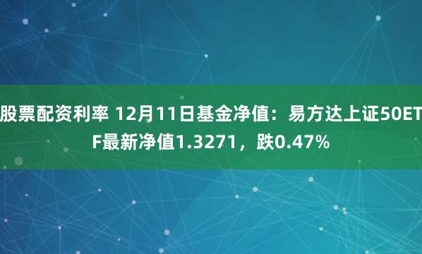 股票配资利率 12月11日基金净值：易方达上证50ETF最新净值1.3271，跌0.47%