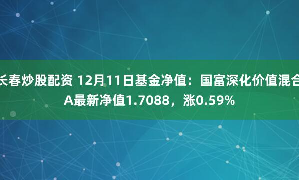 长春炒股配资 12月11日基金净值：国富深化价值混合A最新净值1.7088，涨0.59%