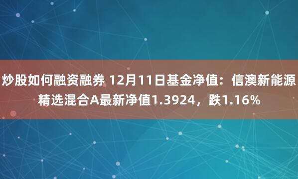 炒股如何融资融券 12月11日基金净值：信澳新能源精选混合A最新净值1.3924，跌1.16%