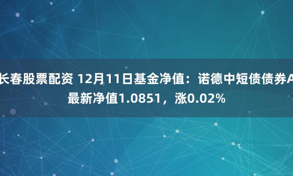 长春股票配资 12月11日基金净值：诺德中短债债券A最新净值1.0851，涨0.02%