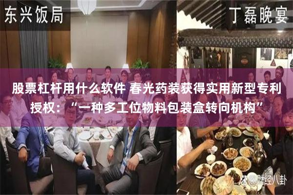 股票杠杆用什么软件 春光药装获得实用新型专利授权：“一种多工位物料包装盒转向机构”