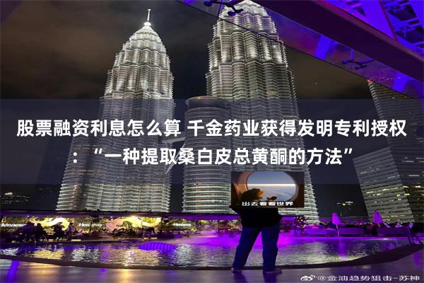 股票融资利息怎么算 千金药业获得发明专利授权：“一种提取桑白皮总黄酮的方法”