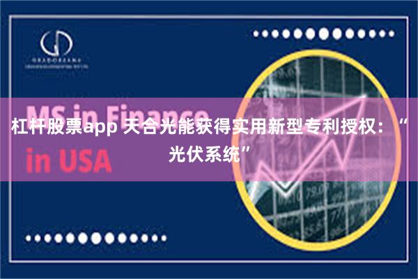 杠杆股票app 天合光能获得实用新型专利授权：“光伏系统”