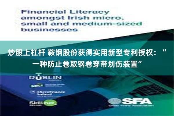 炒股上杠杆 鞍钢股份获得实用新型专利授权：“一种防止卷取钢卷穿带划伤装置”