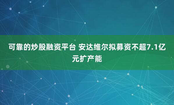 可靠的炒股融资平台 安达维尔拟募资不超7.1亿元扩产能