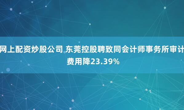 网上配资炒股公司 东莞控股聘致同会计师事务所审计 费用降23.39%