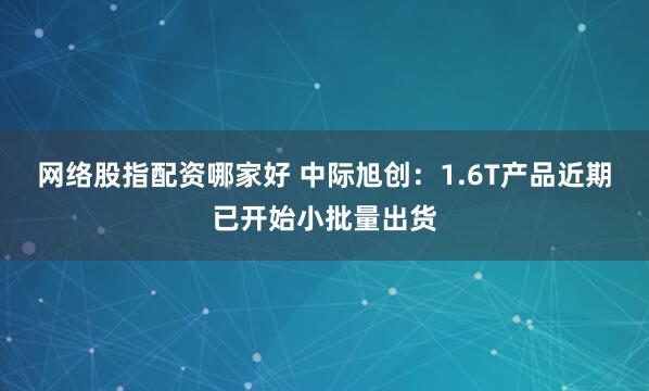 网络股指配资哪家好 中际旭创：1.6T产品近期已开始小批量出货