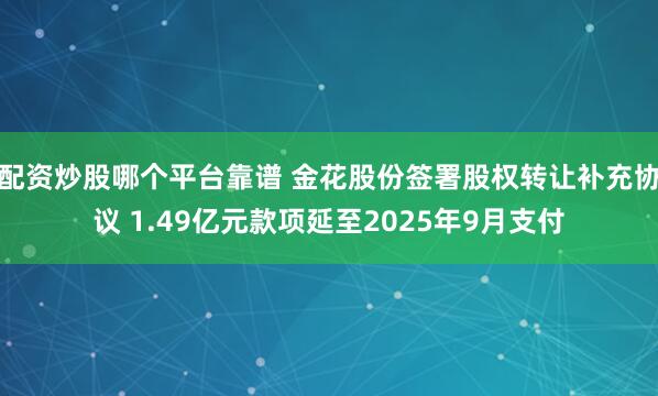 配资炒股哪个平台靠谱 金花股份签署股权转让补充协议 1.49亿元款项延至2025年9月支付