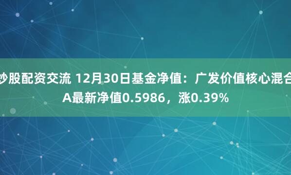 炒股配资交流 12月30日基金净值：广发价值核心混合A最新净值0.5986，涨0.39%