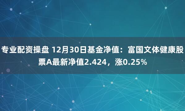 专业配资操盘 12月30日基金净值：富国文体健康股票A最新净值2.424，涨0.25%