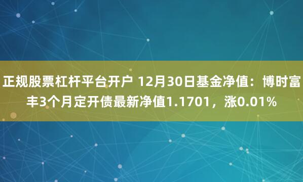 正规股票杠杆平台开户 12月30日基金净值：博时富丰3个月定开债最新净值1.1701，涨0.01%