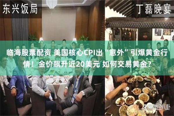 临海股票配资 美国核心CPI出“意外”引爆黄金行情！金价飙升近20美元 如何交易黄金？