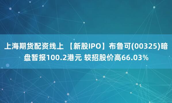 上海期货配资线上 【新股IPO】布鲁可(00325)暗盘暂报100.2港元 较招股价高66.03%