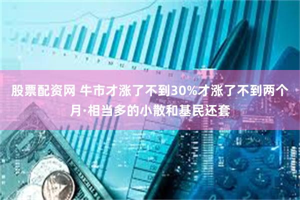 股票配资网 牛市才涨了不到30%才涨了不到两个月·相当多的小散和基民还套