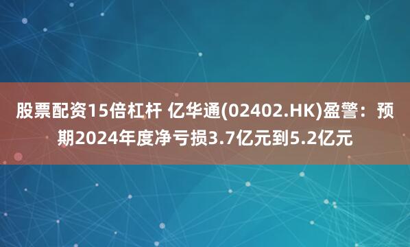 股票配资15倍杠杆 亿华通(02402.HK)盈警：预期2024年度净亏损3.7亿元到5.2亿元