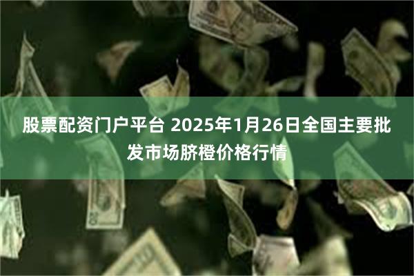 股票配资门户平台 2025年1月26日全国主要批发市场脐橙价格行情