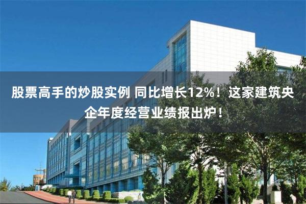 股票高手的炒股实例 同比增长12%！这家建筑央企年度经营业绩报出炉！