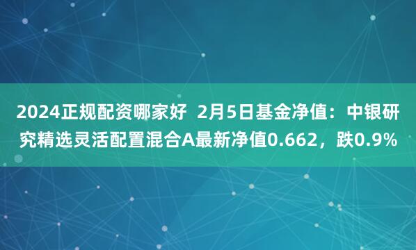 2024正规配资哪家好  2月5日基金净值：中银研究精选灵活配置混合A最新净值0.662，跌0.9%