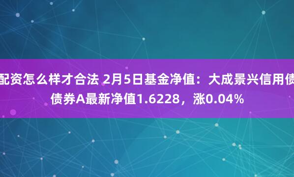 配资怎么样才合法 2月5日基金净值：大成景兴信用债债券A最新净值1.6228，涨0.04%