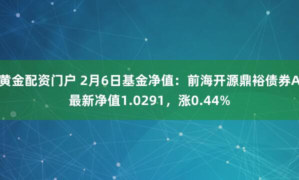 黄金配资门户 2月6日基金净值：前海开源鼎裕债券A最新净值1.0291，涨0.44%