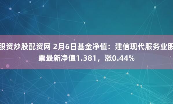 股资炒股配资网 2月6日基金净值：建信现代服务业股票最新净值1.381，涨0.44%