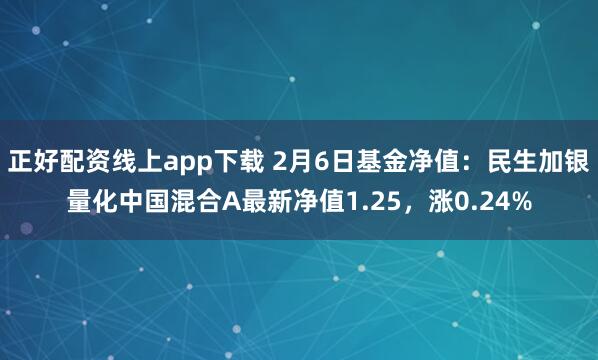 正好配资线上app下载 2月6日基金净值：民生加银量化中国混合A最新净值1.25，涨0.24%