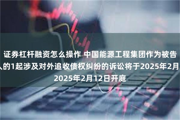 证券杠杆融资怎么操作 中国能源工程集团作为被告/被上诉人的1起涉及对外追收债权纠纷的诉讼将于2025年2月12日开庭