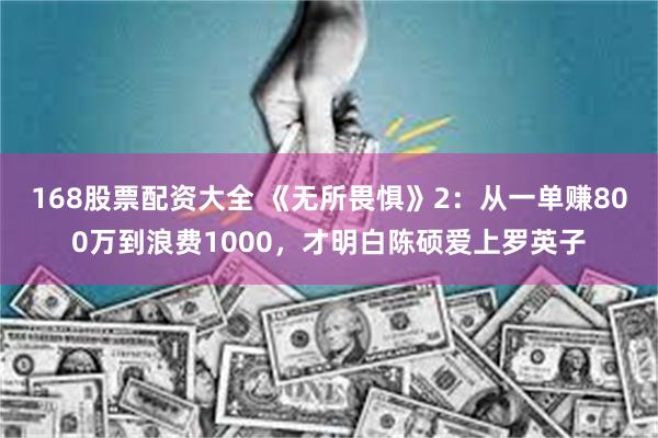 168股票配资大全 《无所畏惧》2：从一单赚800万到浪费1000，才明白陈硕爱上罗英子