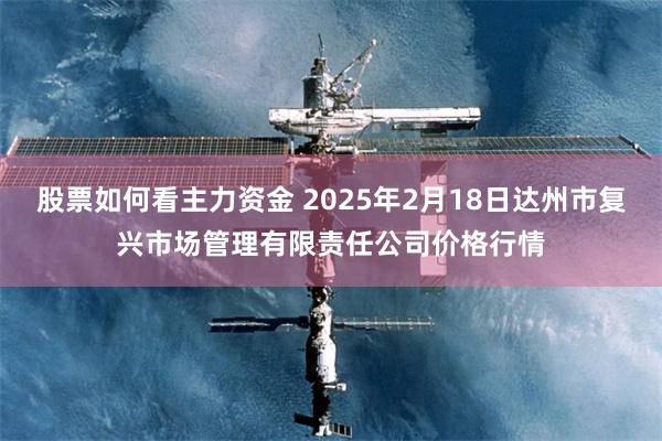 股票如何看主力资金 2025年2月18日达州市复兴市场管理有限责任公司价格行情