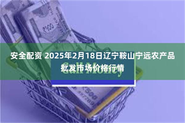 安全配资 2025年2月18日辽宁鞍山宁远农产品批发市场价格行情