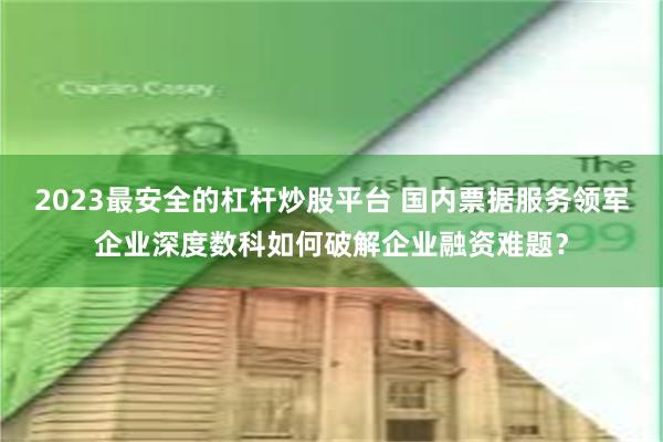 2023最安全的杠杆炒股平台 国内票据服务领军企业深度数科如何破解企业融资难题？