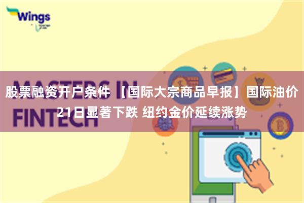 股票融资开户条件 【国际大宗商品早报】国际油价21日显著下跌 纽约金价延续涨势