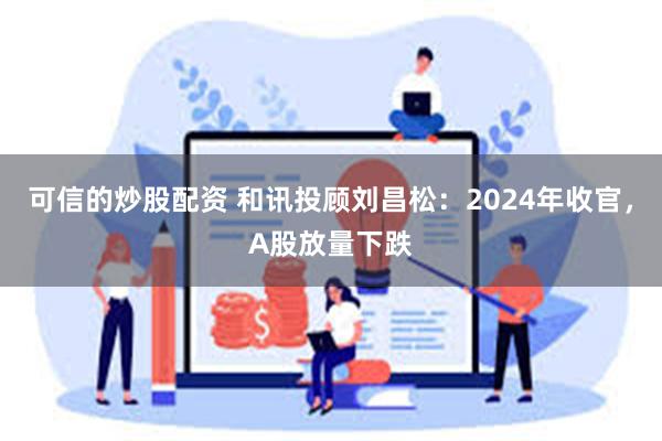 可信的炒股配资 和讯投顾刘昌松：2024年收官，A股放量下跌