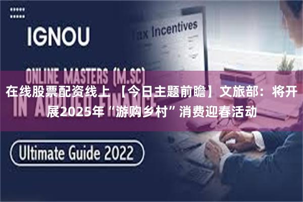 在线股票配资线上 【今日主题前瞻】文旅部：将开展2025年“游购乡村”消费迎春活动