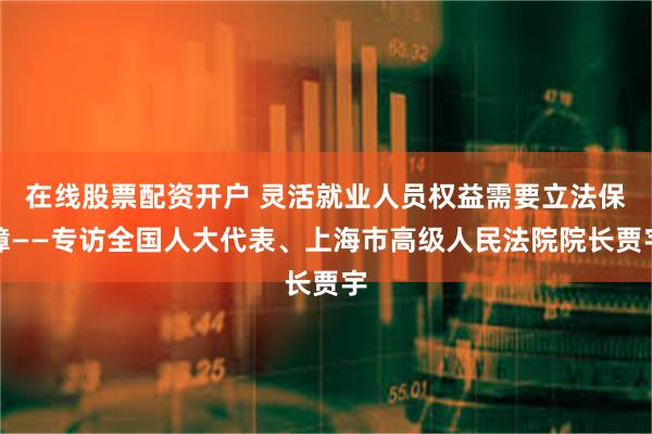 在线股票配资开户 灵活就业人员权益需要立法保障——专访全国人大代表、上海市高级人民法院院长贾宇