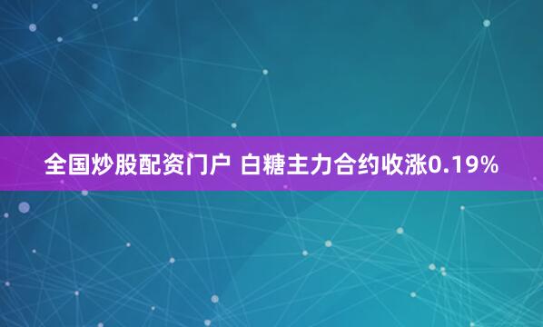 全国炒股配资门户 白糖主力合约收涨0.19%